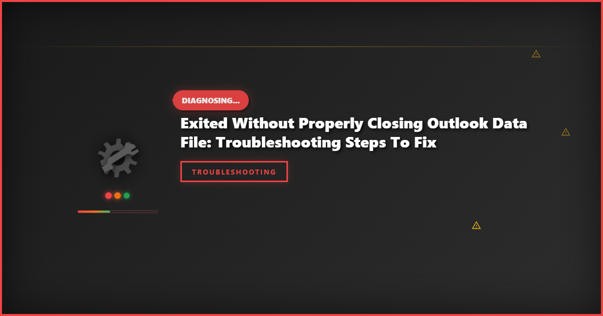 Exited Without Properly Closing Outlook Data File: Troubleshooting Steps to Fix
