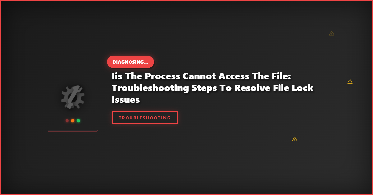 IIS The Process Cannot Access the File: Troubleshooting Steps to Resolve File Lock Issues